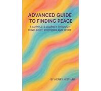 ADVANCED GUIDE TO FINDING PEACE: A COMPLETE JOURNEY THROUGH MIND, BODY, EMOTIONS AND SPIRIT (HENRY HISTHAR)