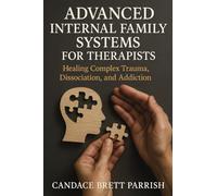 Advanced Internal Family Systems for Therapists: Healing Complex Trauma, Dissociation, and Addiction