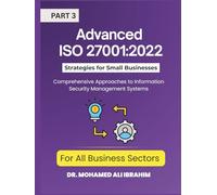 Advanced ISO 27001:2022 Strategies for Small Businesses and All Business Sectors: Comprehensive Approaches to Information Security Management Systems Part 3 (ISO 27001-SMALL ENTERPRISES BOOKS)