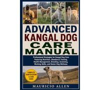 ADVANCED KANGAL DOG CARE MANUAL: Professional Strategies for Kangal Dog Care Featuring Nutrition, Obedience Training, Health Management, Breeding, Grooming, Working Skills, and Senior Dog Wellness