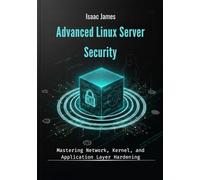 Advanced Linux Server Security: Mastering Network, Kernel, and Application Layer Hardening