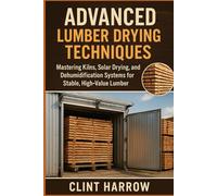 Advanced Lumber Drying Techniques: Kilns, Solar, and Dehumidification for High-Quality Wood: Mastering Kilns, Solar Drying, and Dehumidification ... High-Value Lumber: 2 (Forest to Workshop)