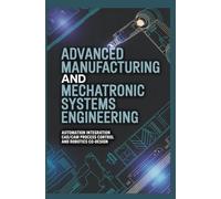 ADVANCED MANUFACTURING AND MECHATRONIC SYSTEMS ENGINEERING: Automation Integration CAD CAM Process Control and Robotics Co Design