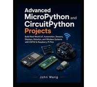 Advanced MicroPython and CircuitPython Projects: Build Real-World IoT, Automation, Sensor, Display, Robotics, and Wireless Embedded Systems with £SP32 and Raspberry Pi Picos (MicroProgramming)