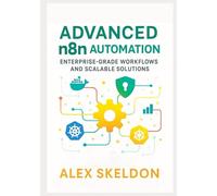 Advanced n8n Automation: Enterprise-Grade Workflows and Scalable Solutions: Mastering Scalable Workflows, Security, and AI Integration (Mastering ... Scalable, AI-Driven Workflow Solutions)