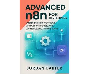 Advanced n8n for Developers: Design Scalable Workflows with Custom Nodes, APIs, JavaScript, and AI Integrations (Mastering n8n Automation)