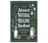 Advanced Natural Healing Handbook: Natural Remedies, Holistic Practices, and Lifestyle Strategies for Total Wellness