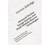 Advanced Nuclear Energy Systems And Small Modular Reactor Technologies: Innovations, Safety, and Integration for the Next Generation of Nuclear Power