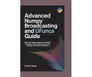 Advanced NumPy Broadcasting and UFuncs Guide: 100 Linear Algebra Projects for Scientific Simulations with Masked Arrays, Fancy Indexing, and Cython Acceleration