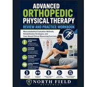 ADVANCED ORTHOPEDIC PHYSICAL THERAPY REVIEW AND PRACTICE WORKBOOK: Musculoskeletal Evaluation Methods, Rehabilitation Strategies, and Case-Based Clinical Reasoning Exercises