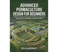 Advanced Permaculture Design for Beginners: Implement Complex Permaculture Principles for Large-Scale Sustainable Land Management and Food Production (For Beginners (For Beginners))