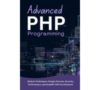 Advanced PHP Programming: Modern Techniques, Design Patterns, Security, Performance, and Scalable Web Development