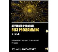 ADVANCED PRACTICAL RUST PROGRAMMING BIBLE: From Core Concepts to Advanced Projects