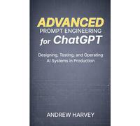 Advanced Prompt Engineering for ChatGPT: Designing, Testing, and Operating ChatGPT-Based AI Systems in Production (The Advanced Prompt Engineering ... and Operating AI Systems in Production)