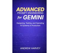 Advanced Prompt Engineering for Gemini: Designing, Testing, and Operating Gemini-Based AI Systems in Production (The Advanced Prompt Engineering ... and Operating AI Systems in Production)
