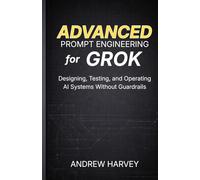 Advanced Prompt Engineering for Grok: Designing, Testing, and Operating AI Systems Without Guardrails (The Advanced Prompt Engineering Series: ... and Operating AI Systems in Production)