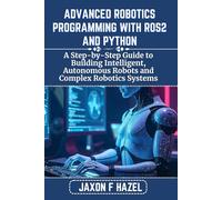 ADVANCED ROBOTICS PROGRAMMING WITH ROS2 AND PYTHON: A Step-by-Step Guide to Building Intelligent, Autonomous Robots and Complex Robotics Systems (Jaxon hazel techs)