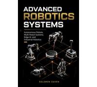 Advanced Robotics Systems: Autonomous Robots, Multi-Robot Systems, Edge AI, and Industrial Robotics (The Robotics Engineering Mastery)