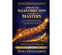 ADVANCED SALES OBJECTION HANDLING MASTERY: How to Neutralize Sales Resistance, Training Your Response System, and Control High-Stakes Deal Conversations (SALES MASTERY SERIES)