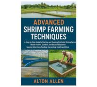 Advanced Shrimp Farming Techniques: Step-by-Step Guide to Starting and Running Profitable Shrimp Farms: Master Indoor, Outdoor, & Backyard Systems: Species Selections, Feeding, Harvesting, Health.