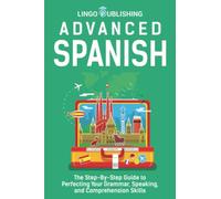 Advanced Spanish: The Step-By-Step Guide to Perfecting Your Grammar, Speaking, and Comprehension Skills (From Beginner to Advanced)