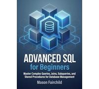 Advanced SQL for Beginners: Master Complex Queries, Joins, Subqueries, and Stored Procedures for Database Management (For Beginners (For Beginners))