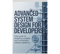 Advanced System Design for Developers: Field Guide for Designing Scalable and Maintainable Software Platforms (Systems Engineering, Cloud Security & Game Development Series)