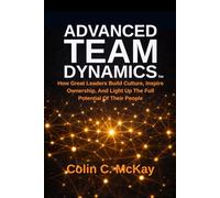 Advanced Team Dynamics: How Great Leaders Build Culture, Inspire Ownership, and Light Up the Full Potential of Their People