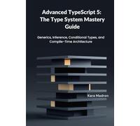 Advanced TypeScript 5: The Type System Mastery Guide: Generics, Inference, Conditional Types, and Compile-Time Architecture
