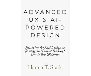 Advanced UX & AI-Powered Design: How to Use Artificial Intelligence, Strategy, and Product Thinking to Elevate Your UX Career (User-Centered Design Mastery Series)