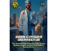 Advancing as a physician or surgeon in health care: Your Essential Guide to Medical School Success Residency Insights and Real-World Skills for Aspiring Doctors (Life Skills for Teens)