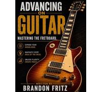 Advancing on Guitar: The Intermediate Player’s Guide to Fretboard Mastery, Music Theory, Rhythm, Improvisation, Ear Training, and Finding Your Own Voice