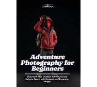 Adventure Photography for Beginners: Document Your Outdoor Adventures and Extreme Sports with Dynamic and Engaging Images