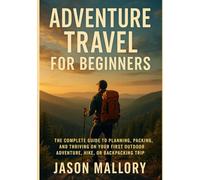 Adventure Travel for Beginners: The Complete Guide to Planning, Packing, and Thriving on Your First Outdoor Adventure, Hike, or Backpacking Trip