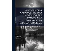 Adventures in Canada, Being two Months on the Tobique, New Brunswick. An Emigrant's Journal