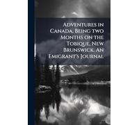 Adventures in Canada, Being two Months on the Tobique, New Brunswick. An Emigrant's Journal