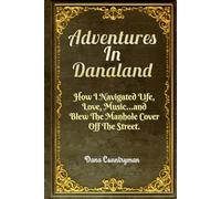 Adventures In Danaland: How I Navigated Life, Love, Music...and Blew The Manhole Cover Off The Street