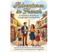 Adventures in French: A Family's Practical Language Companion: Parent-Tested Phrases and Kid-Friendly Activities for Traveling France Together