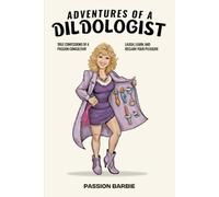 Adventures of a Dildologist: True Confessions of a Passion Consultant; Laugh, Learn, and Reclaim Your Pleasure