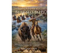 Adventures of Buffalo Bill: A True Tale of Courage in the American Frontier: Memoirs of an Iconic Scout and Western Legend - Illustrated with Biography and Commentary