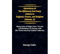 Adventures of the Ojibbeway and Ioway Indians in England, France, and Belgium; Vol. 2; being Notes of Eight Years' Travels and Residence in Europe with his North American Indian Collection