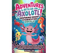 Adventures With An Axolotl! Inspiring Short Stories For Kids 8-12: 15 Fun & Imaginative Short Stories Teaching Key Life Lessons While Encouraging Fun, Kindness, Exploration & Imagination (Children)