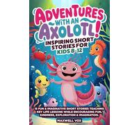 Adventures With An Axolotl! Inspiring Short Stories For Kids 8-12: 15 Fun & Imaginative Short Stories Teaching Key Life Lessons While Encouraging Fun, Kindness, Exploration & Imagination (Children)