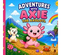 Adventures with Axie the Axolotl: Axie, the happiest little axolotl who loves exploring, creating, and making new friends!