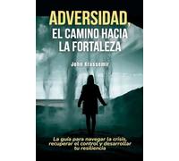 Adversidad, el camino hacia la fortaleza: La guía para navegar la crisis, recuperar el control y desarrollar tu resiliencia