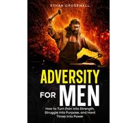 Adversity For Men: How to Turn Pain Into Strength, Struggle Into Purpose, and Hard Times Into Power