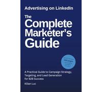 Advertising on LinkedIn: The Complete Marketer’s Guide (2025): A Practical Guide to Campaign Strategy, Targeting, and Lead Generation for B2B Success
