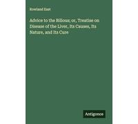Advice to the Bilious; or, Treatise on Disease of the Liver, Its Causes, Its Nature, and Its Cure