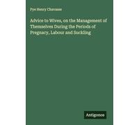Advice to Wives, on the Management of Themselves During the Periods of Pregnacy, Labour and Suckling