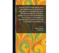 Advice to Young Men and (Incidentally) to Young Women: In the Middle and Higher Ranks of Life in a Series of Letters Addressed to a Youth a Husband a Bachelor a Father a Lover a Citizen or a Subject